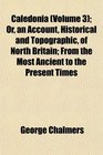 Caledonia  Or an Account Historical and Topographic of North Britain From the Most Ancient to the Present Times