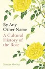 By Any Other Name A Cultural History of the Rose