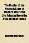 The Master of the House A Story of Modern American Life Adapted From the Play of Edgar James