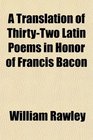 A Translation of ThirtyTwo Latin Poems in Honor of Francis Bacon