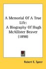 A Memorial Of A True Life A Biography Of Hugh McAllister Beaver