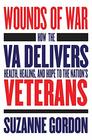 Wounds of War How the VA Delivers Health Healing and Hope to the Nation's Veterans