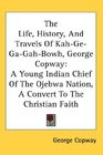 The Life History And Travels Of KahGeGaGahBowh George Copway A Young Indian Chief Of The Ojebwa Nation A Convert To The Christian Faith