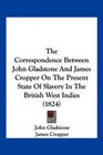 The Correspondence Between John Gladstone And James Cropper On The Present State Of Slavery In The British West Indies