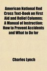 American National Red Cross TextBook on First Aid and Relief Columns A Manual of Instruction How to Prevent Accidents and What to Do for