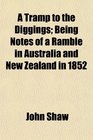 A Tramp to the Diggings Being Notes of a Ramble in Australia and New Zealand in 1852