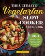 The Ultimate Vegetarian Slow Cooker Cookbook 200 Flavorful and Filling Meatless Recipes That Prep Fast and Cook Slow