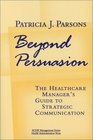 Beyond Persuasion  The Healthcare Manager's Guide to Strategic Communication