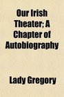 Our Irish Theater A Chapter of Autobiography