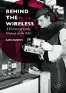 Behind the Wireless A History of Early Women at the BBC