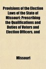 Provisions of the Election Laws of the State of Missouri Prescribing the Qualifications and Duties of Voters and Election Officers and