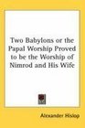 Two Babylons or the Papal Worship Proved to be the Worship of Nimrod and His Wife