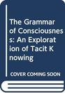 The Grammar of Consciousness An Exploration of Tacit Knowing