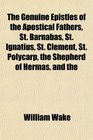 The Genuine Epistles of the Apostical Fathers St Barnabas St Ignatius St Clement St Polycarp the Shepherd of Hermas and the
