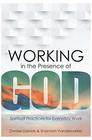 Working in the Presence of God Spiritual Practices for Everyday Work