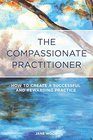 The Compassionate Practitioner How to Create a Successful and Rewarding Practice
