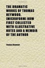 The Dramatic Works of Thomas Heywood  Now First Collected With Illustrative Notes and a Memoir of the Author