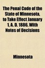 The Penal Code of the State of Minnesota to Take Effect January 1 A D 1886 With Notes of Decisions