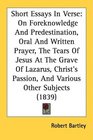 Short Essays In Verse On Foreknowledge And Predestination Oral And Written Prayer The Tears Of Jesus At The Grave Of Lazarus Christ's Passion And Various Other Subjects