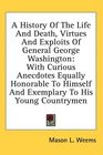 A History Of The Life And Death Virtues And Exploits Of General George Washington With Curious Anecdotes Equally Honorable To Himself And Exemplary To His Young Countrymen