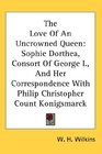 The Love Of An Uncrowned Queen Sophie Dorthea Consort Of George I And Her Correspondence With Philip Christopher Count Konigsmarck