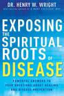 Exposing the Spiritual Roots of Disease Powerful Answers to Your Questions About Healing and Disease Prevention
