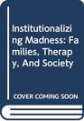 Institutionalizing Madness Families Therapy and Society
