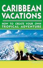 Caribbean Vacations 2 Ed How to Create Your Own Tropical Adventure