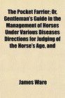 The Pocket Farrier Or Gentleman's Guide in the Management of Horses Under Various Diseases Directions for Judging of the Horse's Age and