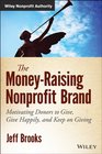 The Money-Raising Nonprofit Brand: Motivating Donors to Give, Give Happily, and Keep on Giving (Wiley Nonprofit Authority)