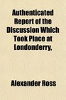 Authenticated Report of the Discussion Which Took Place at Londonderry