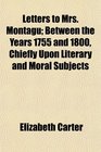 Letters to Mrs Montagu Between the Years 1755 and 1800 Chiefly Upon Literary and Moral Subjects