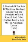 A Manual Of The Law Of Maritime Warfare Embodying The Decisions Of Lord Stowell And Other English Judges And Of The American Courts