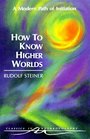 How to Know Higher Worlds: A Modern Path of Initiation (Classics in Anthroposophy)