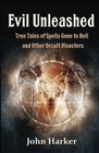 Evil Unleashed True Tales of Spells Gone to Hell and Other Occult Disasters