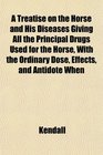 A Treatise on the Horse and His Diseases Giving All the Principal Drugs Used for the Horse With the Ordinary Dose Effects and Antidote When