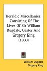 Heraldic Miscellanies Consisting Of The Lives Of Sir William Dugdale Garter And Gregory King