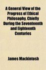 A General View of the Progress of Ethical Philosophy Chiefly During the Seventeenth and Eighteenth Centuries