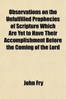 Observations on the Unfulfilled Prophecies of Scripture Which Are Yet to Have Their Accomplishment Before the Coming of the Lord