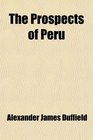 The Prospects of Peru The End of the Guano Age and a Description Thereof With Some Account of the Guano Deposits and Nitrate Plains