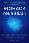 Biohack Your Brain: How to Boost Cognitive Health, Performance & Power