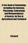 A TextBook of Entomology Including the Anatomy Physiology Embryology and Metamorphoses of Insects for Use in Agricultural and Technical