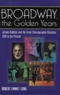 Broadway the Golden Years Jerome Robbins and the Great Choreographer Directors 1940 to the Present