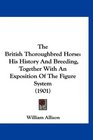 The British Thoroughbred Horse His History And Breeding Together With An Exposition Of The Figure System