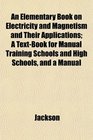 An Elementary Book on Electricity and Magnetism and Their Applications A TextBook for Manual Training Schools and High Schools and a Manual