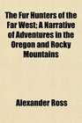 The Fur Hunters of the Far West A Narrative of Adventures in the Oregon and Rocky Mountains