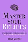 Master Your Beliefs A Practical Guide to Stop Doubting Yourself and Build Unshakeable Confidence