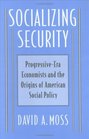 Socializing Security  ProgressiveEra Economists and the Origins of American Social Policy