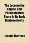 The Locomotive Engine and Philadelphia's Share in Its Early Improvements