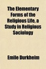 The Elementary Forms of the Religious Life a Study in Religious Sociology